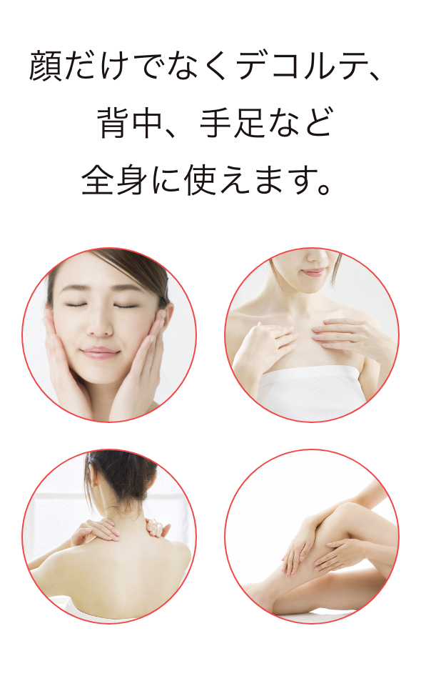 顔だけでなくデコルテ、背中、手足など全身に使えます。