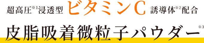超高圧※1浸透型ビタミンC誘導体※2配合皮脂吸着微粒子パウダー※3